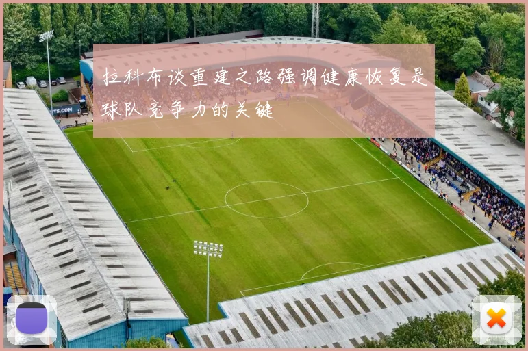 拉科布谈重建之路强调健康恢复是球队竞争力的关键