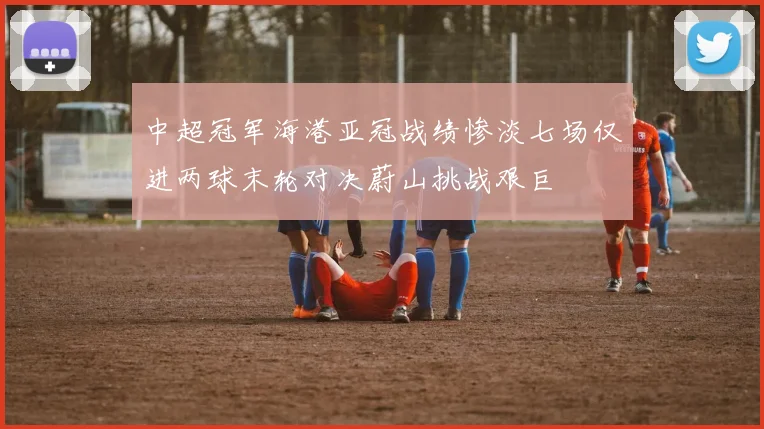 中超冠军海港亚冠战绩惨淡七场仅进两球末轮对决蔚山挑战艰巨