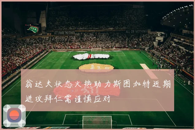 翁达夫状态火热助力斯图加特近期进攻拜仁需谨慎应对