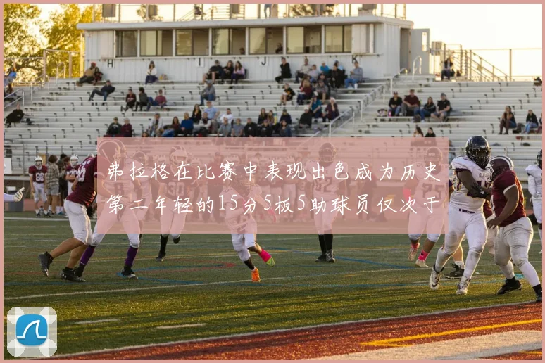 弗拉格在比赛中表现出色成为历史第二年轻的15分5板5助球员仅次于詹姆斯
