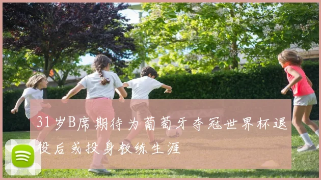 31岁B席期待为葡萄牙夺冠世界杯退役后或投身教练生涯