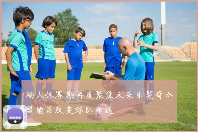 湖人休赛期再度聚焦未来东契奇加盟能否改变球队命运