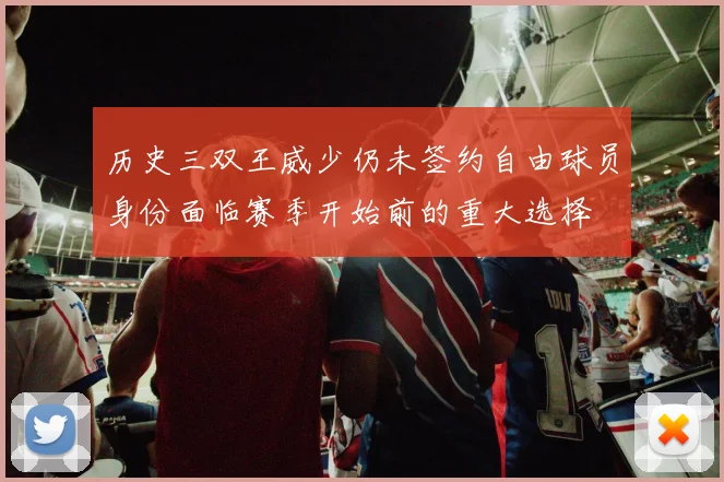 历史三双王威少仍未签约自由球员身份面临赛季开始前的重大选择