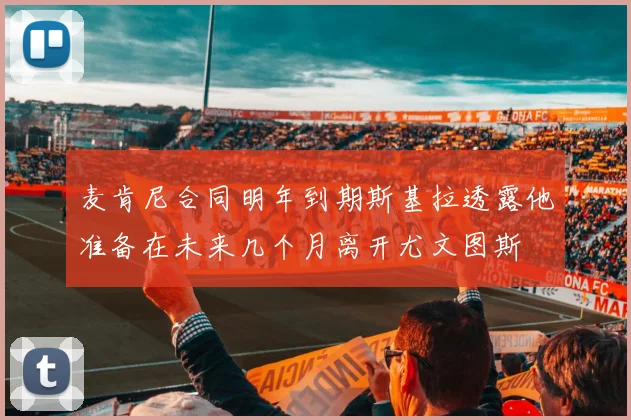 麦肯尼合同明年到期斯基拉透露他准备在未来几个月离开尤文图斯