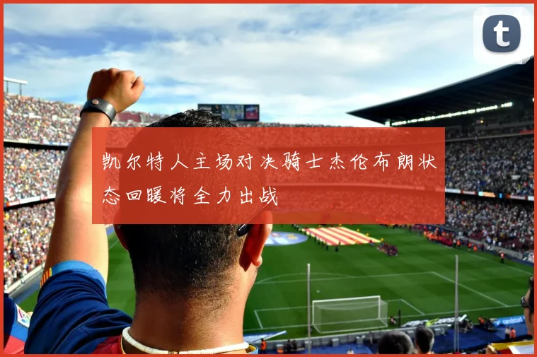 凯尔特人主场对决骑士杰伦布朗状态回暖将全力出战