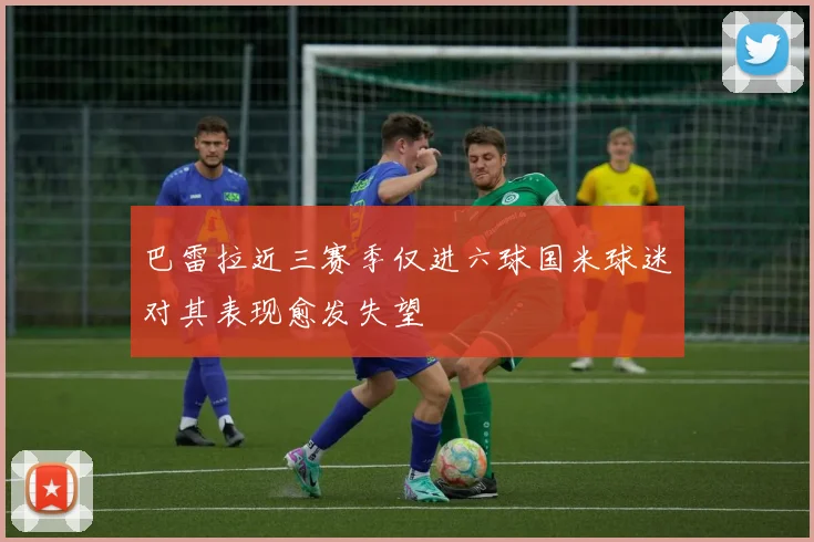 巴雷拉近三赛季仅进六球国米球迷对其表现愈发失望
