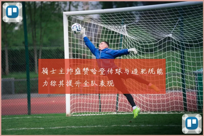 骑士主帅盛赞哈登传球与造犯规能力称其提升全队表现