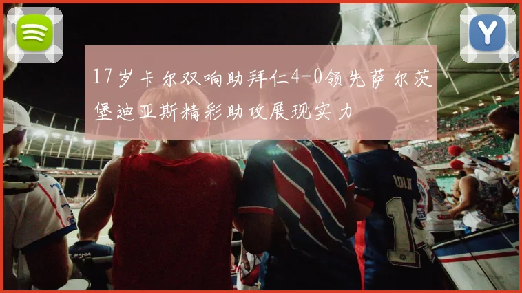 17岁卡尔双响助拜仁4-0领先萨尔茨堡迪亚斯精彩助攻展现实力