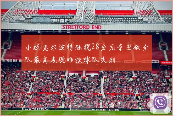 小迈克尔波特独揽28分无奈空砍全队最高表现难救球队失利
