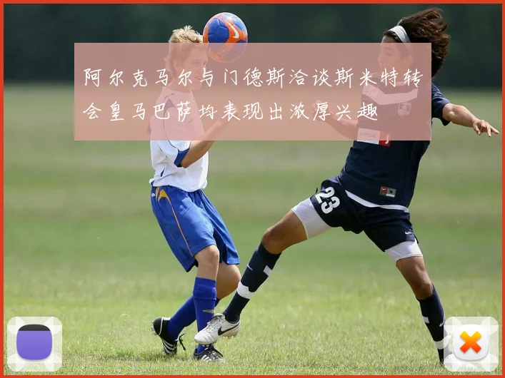 阿尔克马尔与门德斯洽谈斯米特转会皇马巴萨均表现出浓厚兴趣