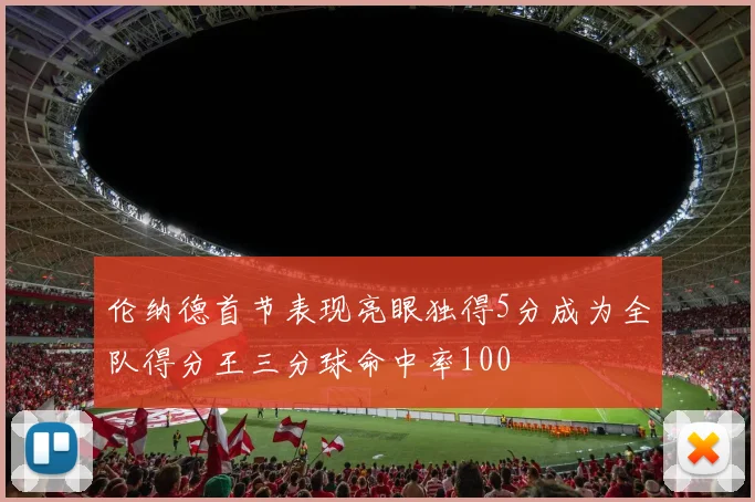 伦纳德首节表现亮眼独得5分成为全队得分王三分球命中率100