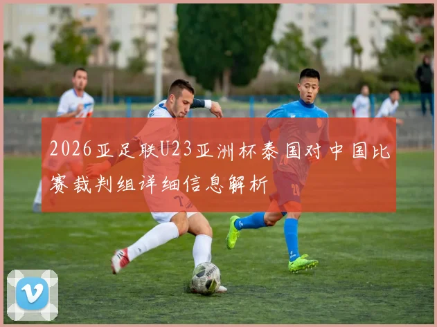 2026亚足联U23亚洲杯泰国对中国比赛裁判组详细信息解析