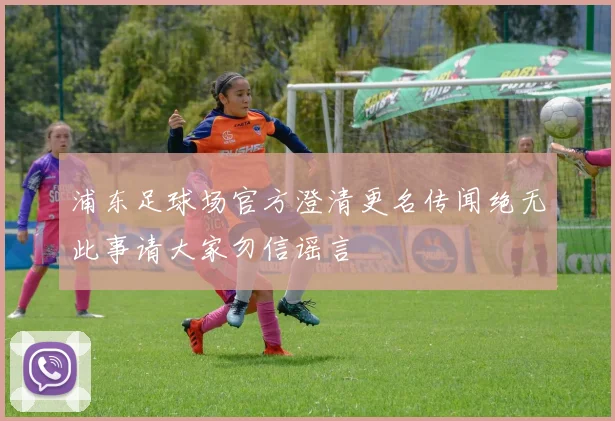 浦东足球场官方澄清更名传闻绝无此事请大家勿信谣言