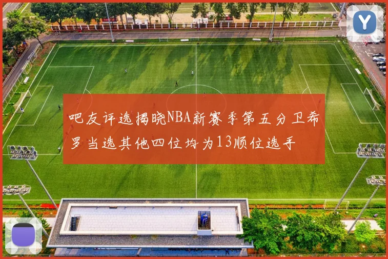 吧友评选揭晓NBA新赛季第五分卫希罗当选其他四位均为13顺位选手