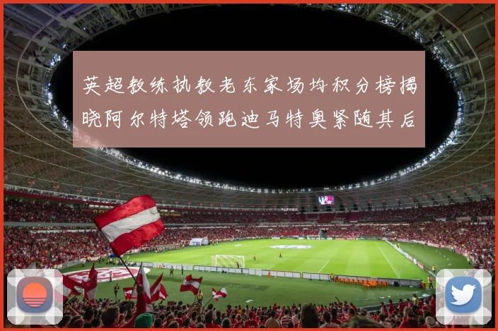 英超教练执教老东家场均积分榜揭晓阿尔特塔领跑迪马特奥紧随其后