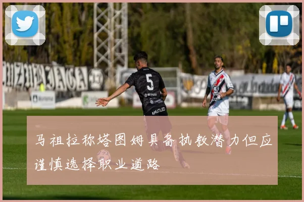 马祖拉称塔图姆具备执教潜力但应谨慎选择职业道路