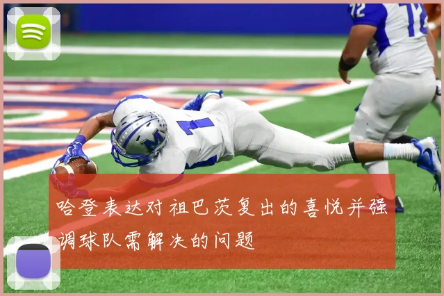 哈登表达对祖巴茨复出的喜悦并强调球队需解决的问题
