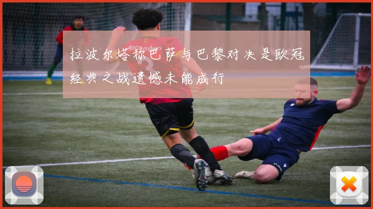 拉波尔塔称巴萨与巴黎对决是欧冠经典之战遗憾未能成行