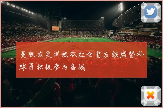 曼联恢复训练双红会首发缺席替补球员积极参与备战
