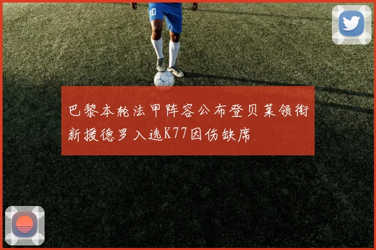 巴黎本轮法甲阵容公布登贝莱领衔新援德罗入选K77因伤缺席