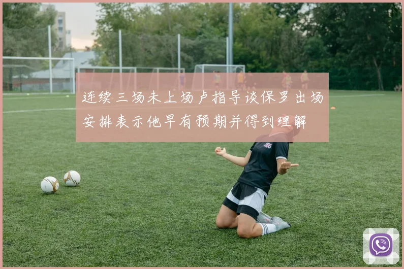 连续三场未上场卢指导谈保罗出场安排表示他早有预期并得到理解