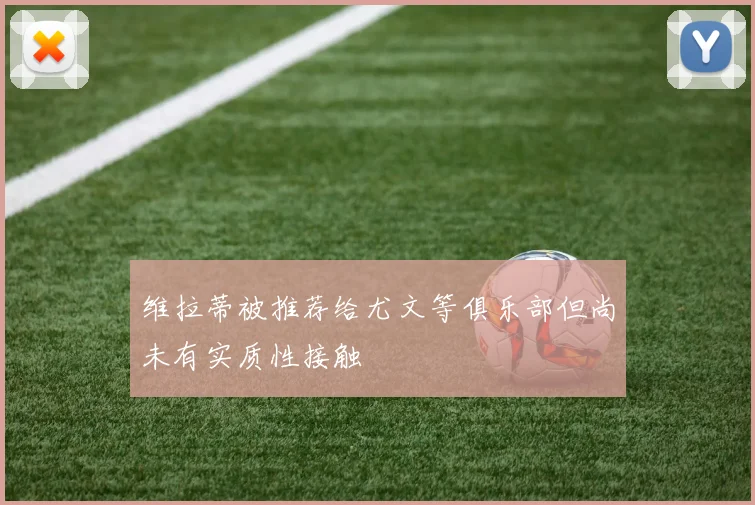 维拉蒂被推荐给尤文等俱乐部但尚未有实质性接触