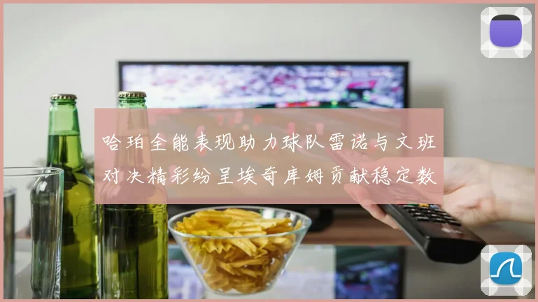 哈珀全能表现助力球队雷诺与文班对决精彩纷呈埃奇库姆贡献稳定数据