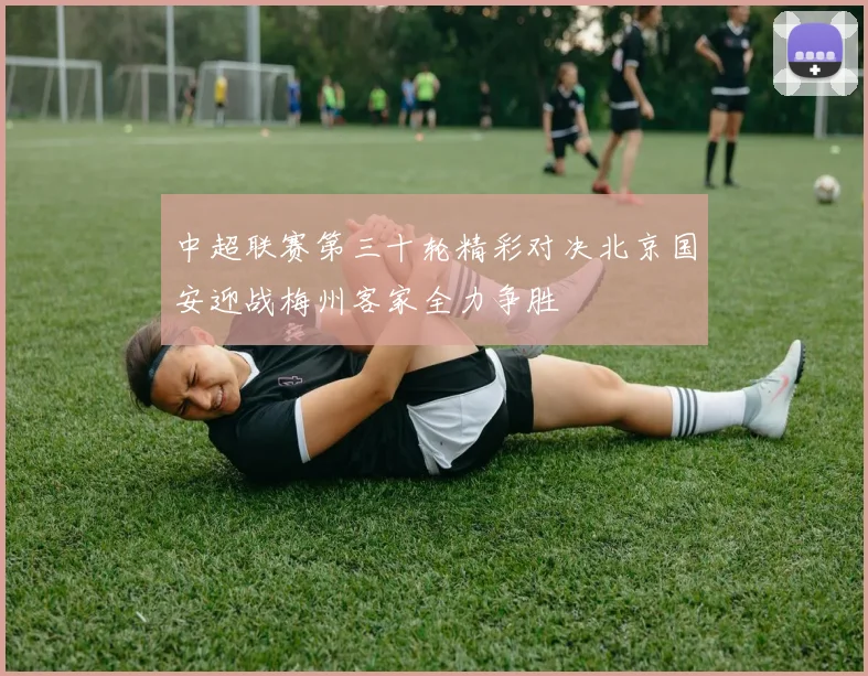 中超联赛第三十轮精彩对决北京国安迎战梅州客家全力争胜