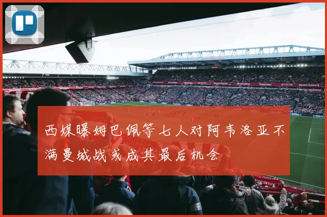 西媒曝姆巴佩等七人对阿韦洛亚不满曼城战或成其最后机会