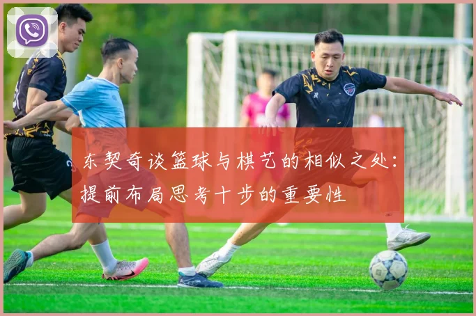 东契奇谈篮球与棋艺的相似之处：提前布局思考十步的重要性