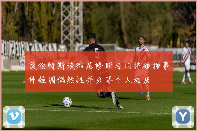 莫伦特斯谈维尼修斯与门将碰撞事件强调偶然性并分享个人经历