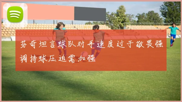 芬奇坦言球队对手速度过于敬畏强调持球压迫需加强