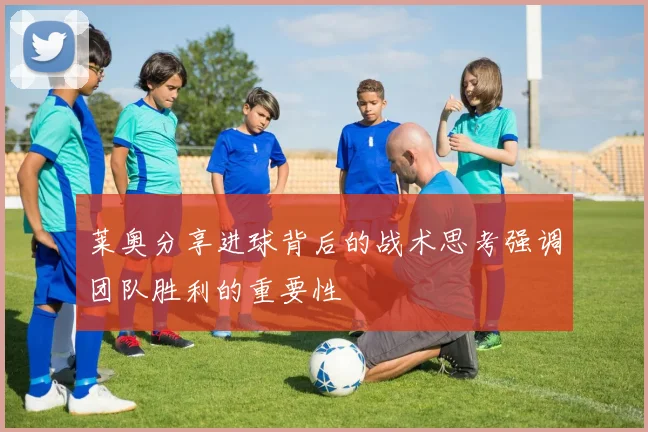 莱奥分享进球背后的战术思考强调团队胜利的重要性