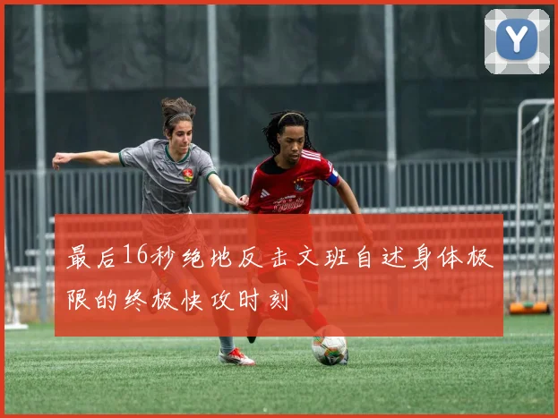 最后16秒绝地反击文班自述身体极限的终极快攻时刻