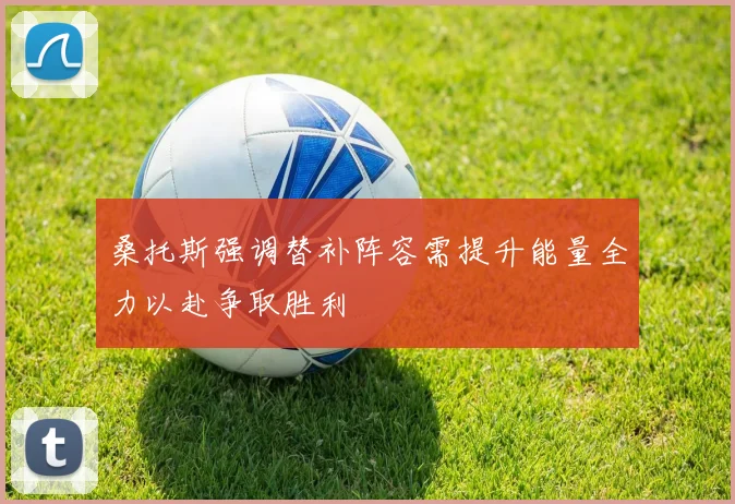 桑托斯强调替补阵容需提升能量全力以赴争取胜利