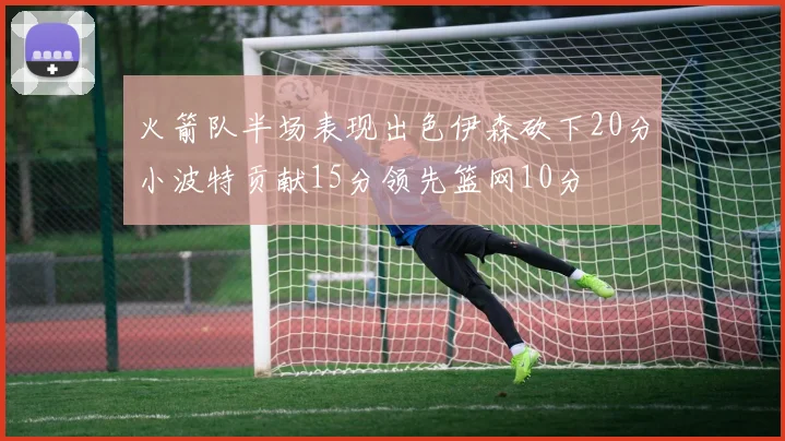 火箭队半场表现出色伊森砍下20分小波特贡献15分领先篮网10分