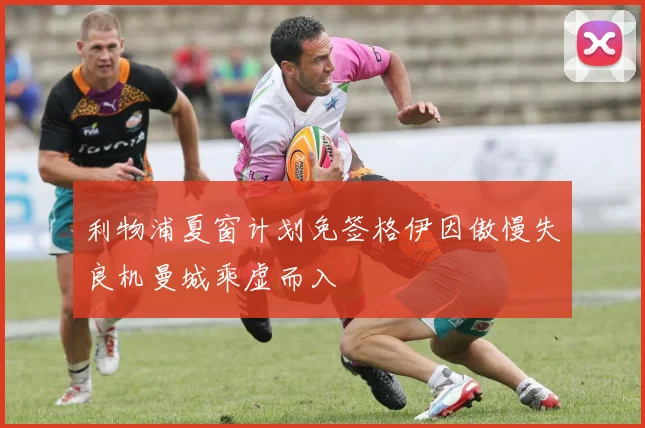 利物浦夏窗计划免签格伊因傲慢失良机曼城乘虚而入