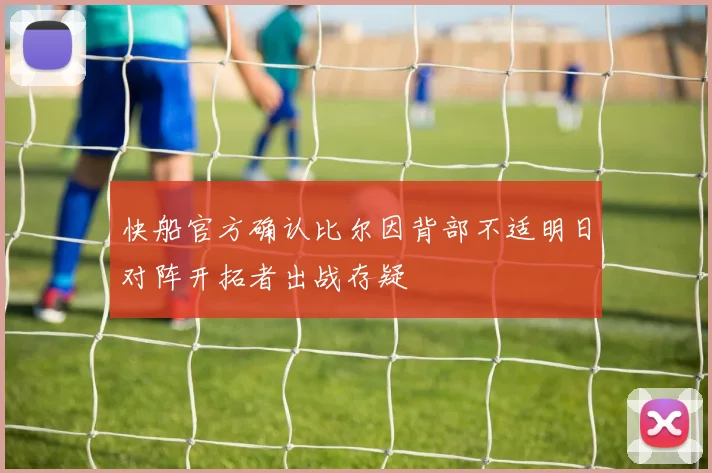 快船官方确认比尔因背部不适明日对阵开拓者出战存疑