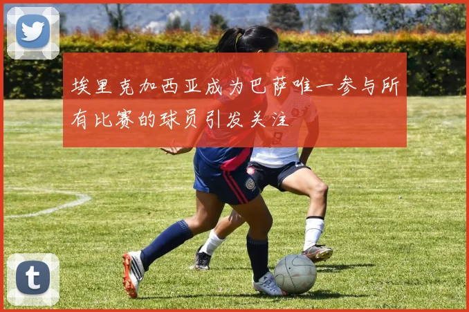 埃里克加西亚成为巴萨唯一参与所有比赛的球员引发关注
