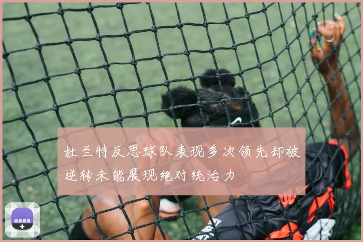 杜兰特反思球队表现多次领先却被逆转未能展现绝对统治力